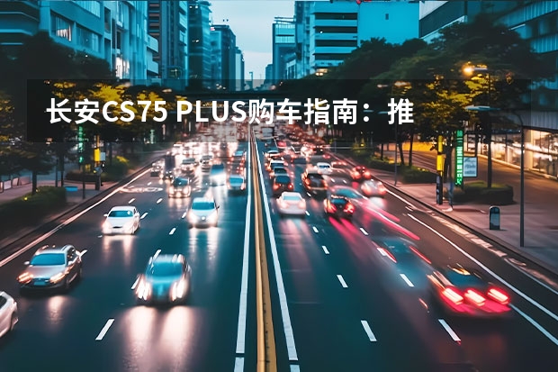 长安CS75 PLUS购车指南：推荐款1.5T自动尊贵型（长安suv最新款）