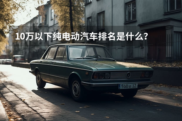 10万以下纯电动汽车排名是什么？