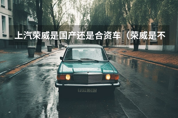 上汽荣威是国产还是合资车（荣威是不是合资车）