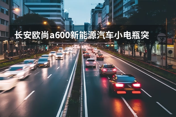 长安欧尚a600新能源汽车小电瓶突然断电？（启源A07官图发布，长安按下新能源转型加速键）