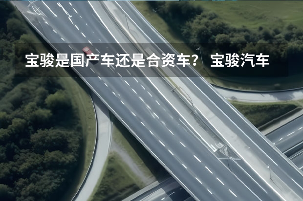 宝骏是国产车还是合资车？ 宝骏汽车是国产还是合资
