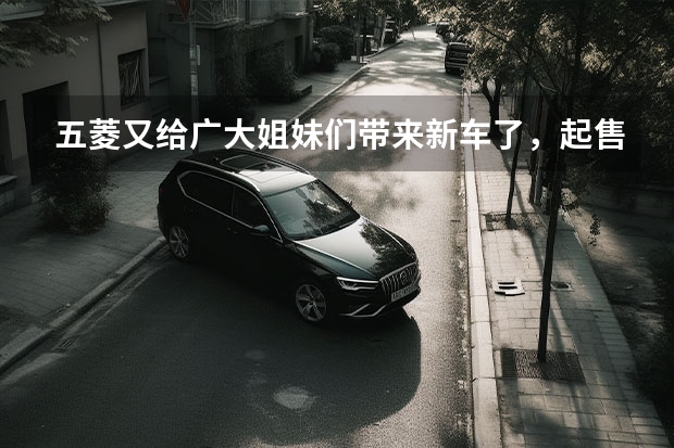 五菱又给广大姐妹们带来新车了，起售价5.98万，门槛很低（五菱告别MINI EV模式，新五菱缤果已经要卖8.88万）