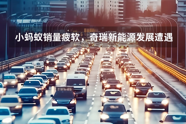 小蚂蚁销量疲软，奇瑞新能源发展遭遇瓶颈，45万辆目标难了（吉利推豪华新能源SUV，车宽近2米，3.8s破百）