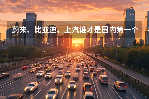 蔚来、比亚迪、上汽谁才是国内第一个市值突破万亿的品牌？ 汽车新能源股票龙头股一览