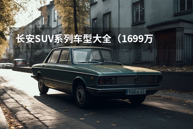 长安SUV系列车型大全（16.99万元起，运动型越野皮卡长安览拓者·探索版上市）