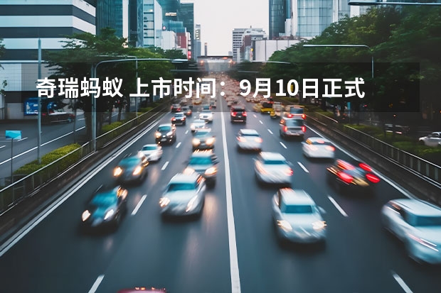奇瑞蚂蚁 上市时间：9月10日正式上市 奇瑞新能源 | “蚂蚁”实车图曝光，续航510km，计划Q3上市