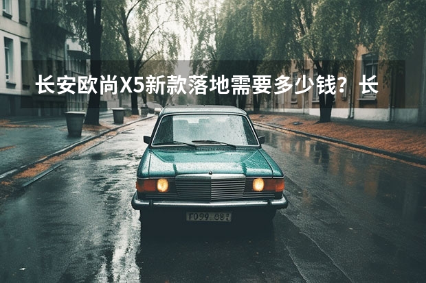 长安欧尚X5新款落地需要多少钱？长安欧尚X5裸车价