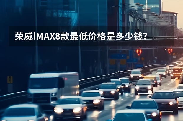 荣威iMAX8款最低价格是多少钱？