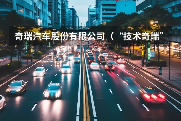奇瑞汽车股份有限公司（“技术奇瑞”，引领新能源汽车产业下半场）