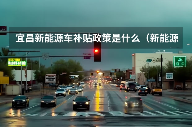 宜昌新能源车补贴政策是什么（新能源电车补贴政策）