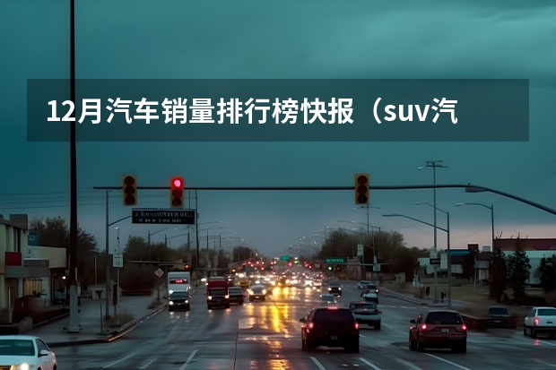 12月汽车销量排行榜快报（suv汽车销量排行榜前十名）