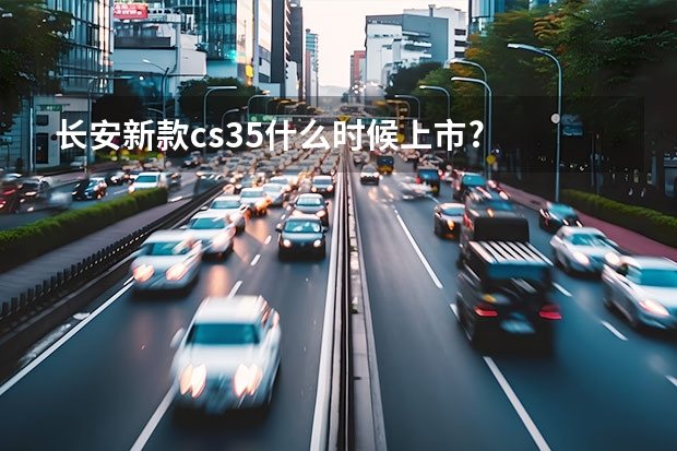 长安新款cs35什么时候上市?