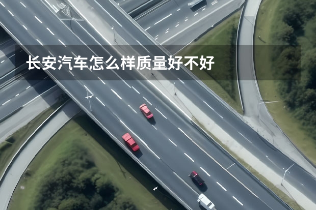 长安汽车怎么样质量好不好