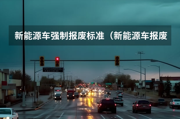 新能源车强制报废标准（新能源车报废年限是几年）