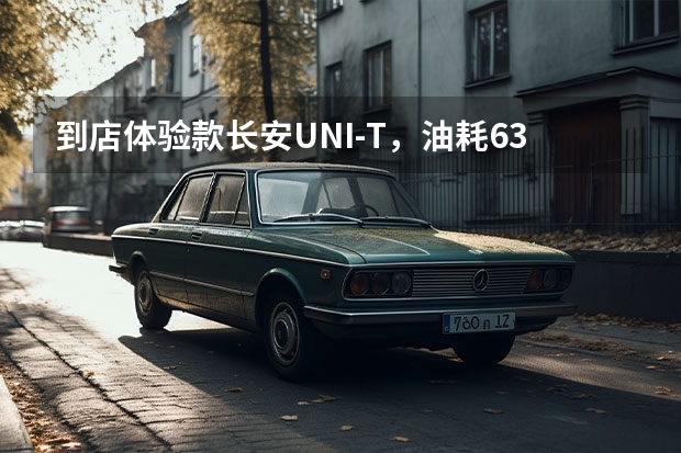 到店体验款长安UNI-T，油耗6.3L/100km，售11.39万元起 燃油车也能如此科幻 长安UNI-K出道即巅峰