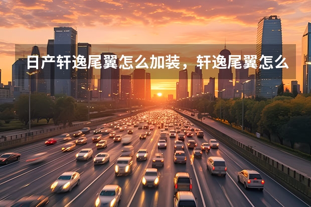 日产轩逸尾翼怎么加装，轩逸尾翼怎么安装