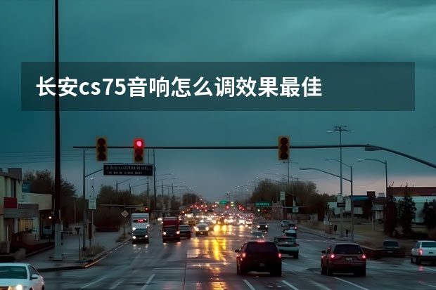 长安cs75音响怎么调效果最佳