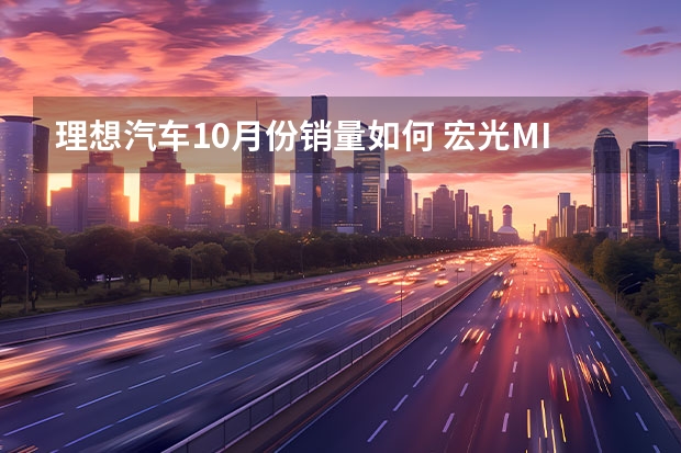 理想汽车10月份销量如何 宏光MINI创2万销量神话/欧拉黑猫持续高涨 10月销量点评