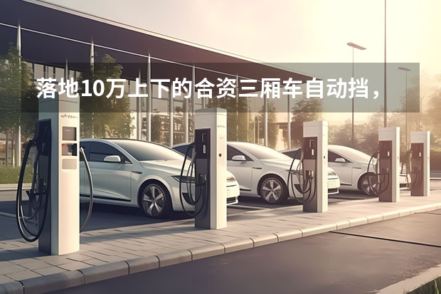 落地10万上下的合资三厢车自动挡，有什么推荐