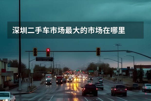 深圳二手车市场最大的市场在哪里