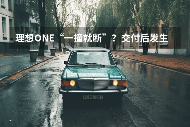 理想ONE“一撞就断”？交付后发生多起断轴事件 理想汽车3月份销量