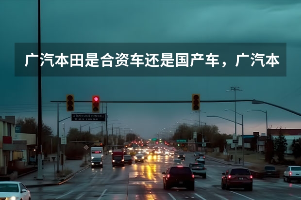 广汽本田是合资车还是国产车，广汽本田是国企还是私企