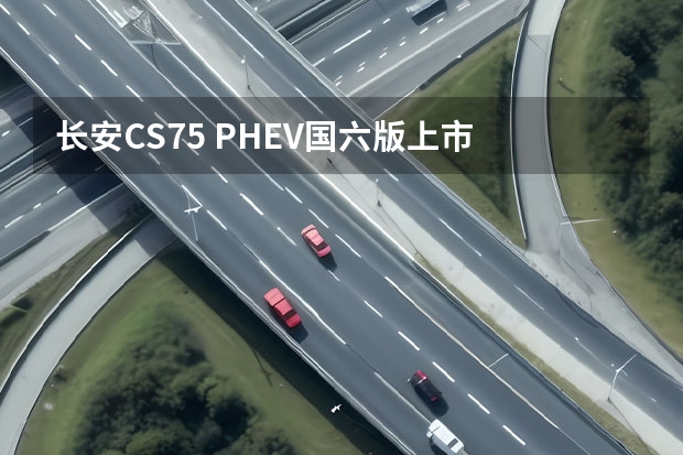 长安CS75 PHEV国六版上市 售价17.68万起，配置悬挂式中控屏（5万通勤的购车首选，长安Lumin还是零跑T03？）