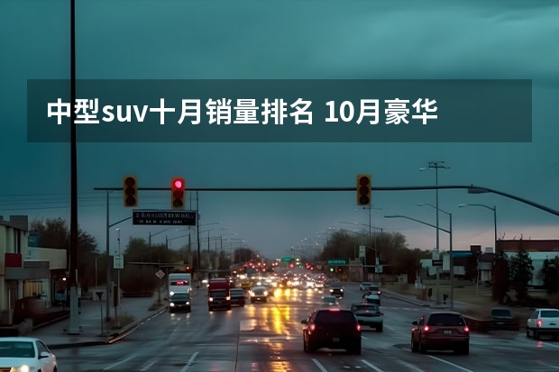中型suv十月销量排名 10月豪华中大型SUV销量盘点：保时捷卡宴夺冠 奔驰GLE环比下滑