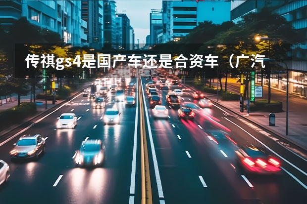 传祺gs4是国产车还是合资车（广汽传祺是合资车还是国产）