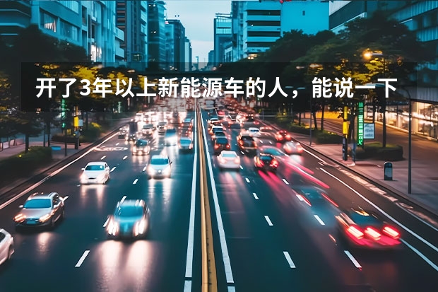 开了3年以上新能源车的人，能说一下新能源车真实用车感受吗？