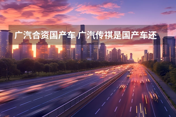 广汽合资国产车 广汽传祺是国产车还是合资车
