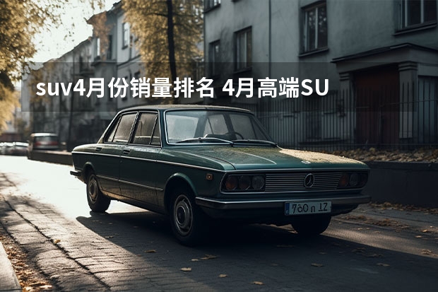 suv4月份销量排名 4月高端SUV销量TOP10点评 理想三款SUV均上榜