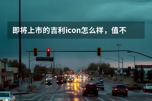 即将上市的吉利icon怎么样，值不值得入手？