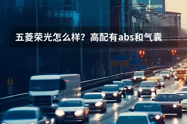 五菱荣光怎么样？高配有abs和气囊吗？价格是多少？
