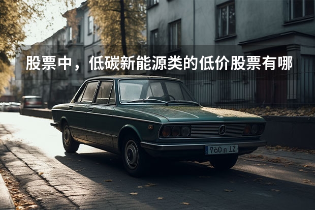 股票中，低碳新能源类的低价股票有哪些，请教！！