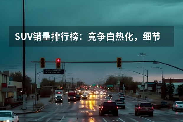 SUV销量排行榜：竞争白热化，细节决定胜败（中型suv销量排名前十名）
