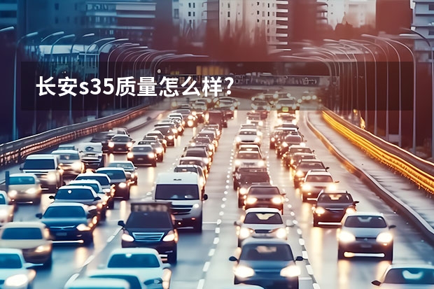 长安s35质量怎么样?
