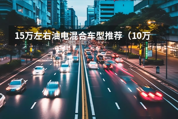 15万左右油电混合车型推荐（10万左右的油电混合车）