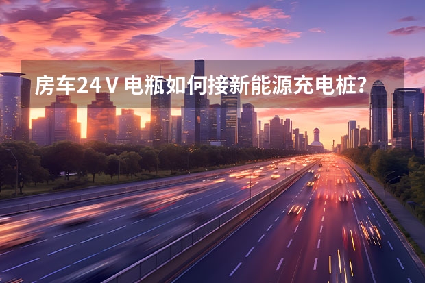房车24Ⅴ电瓶如何接新能源充电桩？
