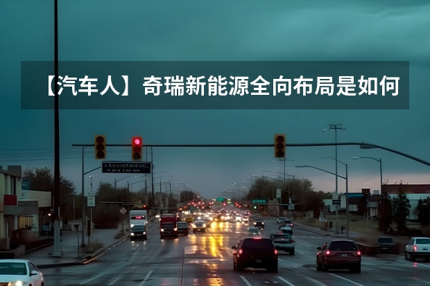 【汽车人】奇瑞新能源全向布局是如何达成的