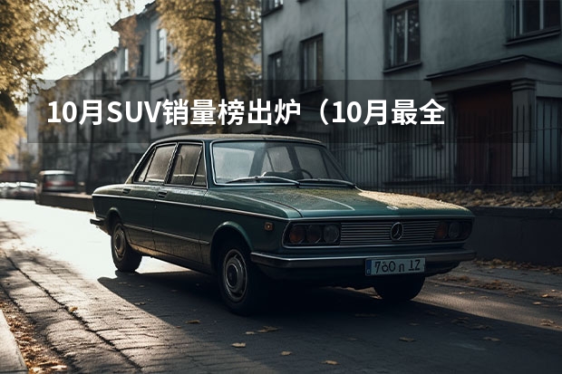 10月SUV销量榜出炉（10月最全SUV销量排行榜：哈弗H6遥遥领先，瑞虎8冲进前十）