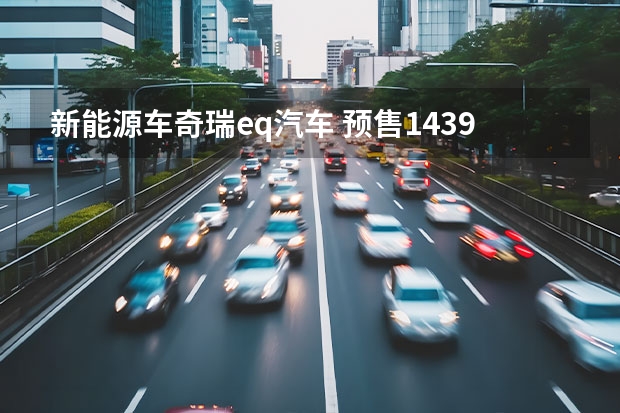 新能源车奇瑞eq汽车 预售14.39万起，奇瑞eQ7即将上市，配女王副驾