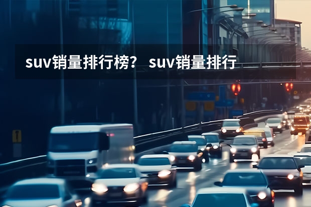 suv销量排行榜？ suv销量排行榜