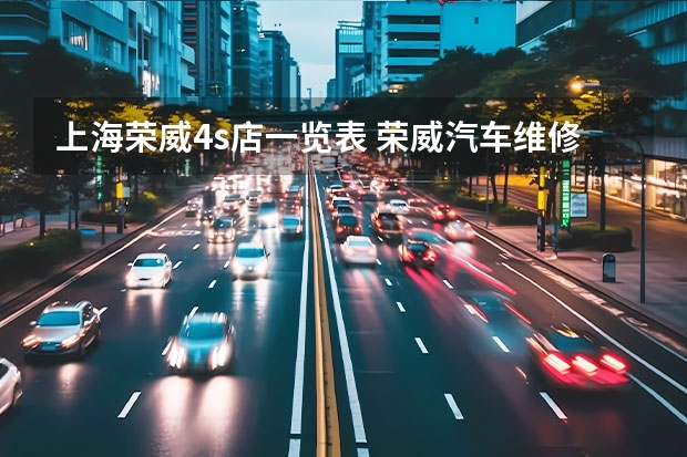上海荣威4s店一览表 荣威汽车维修电话