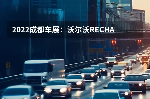 2022成都车展：沃尔沃RECHARGE概念车正式亮相 沃尔沃XC40纯电版海外正式开售