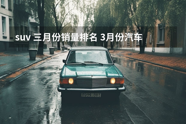 suv 三月份销量排名 3月份汽车销量（3月份汽车销量排行榜完整版）