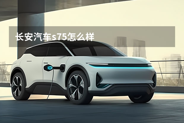 长安汽车s75怎么样