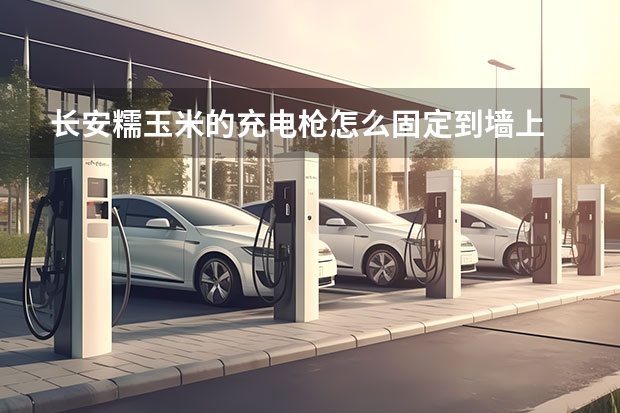 长安糯玉米的充电枪怎么固定到墙上