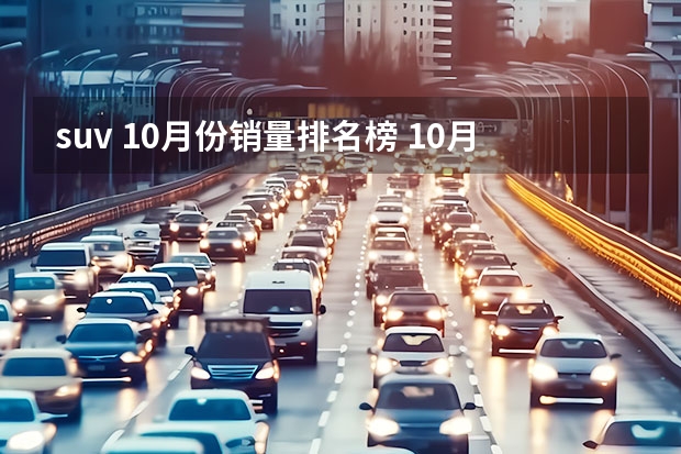 suv 10月份销量排名榜 10月最全SUV销量排行榜：哈弗H6遥遥领先，瑞虎8冲进前十