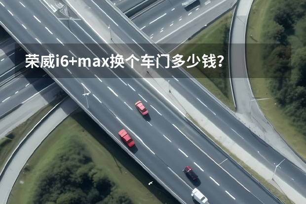 荣威i6+max换个车门多少钱？